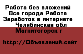 Работа без вложений - Все города Работа » Заработок в интернете   . Челябинская обл.,Магнитогорск г.